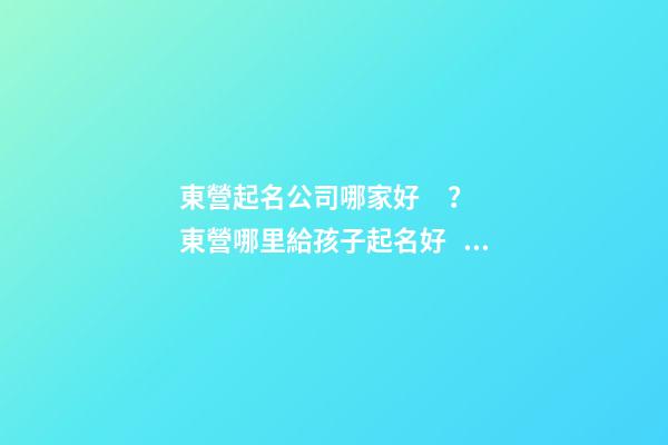 東營起名公司哪家好？東營哪里給孩子起名好？